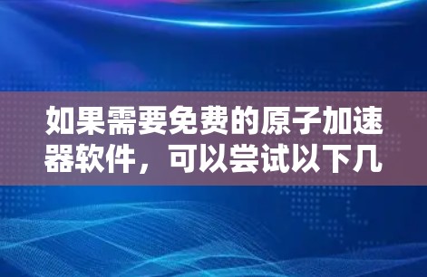 如果需要免费的原子加速器软件，可以尝试以下几种解决方案