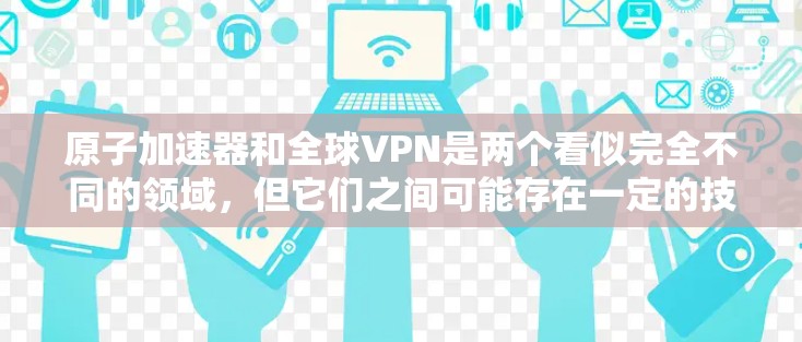 原子加速器和全球VPN是两个看似完全不同的领域,但它们之间可能存在一定的技术关联和应用前景。以下是一些可能的探索方向和潜在的应用场景 原子加速器和全球VPN是两个看似完全不同的领域,但它们之间可能存在一定的技术关联和应用前景。以下是一些可能的探索方向和潜在的应用场景