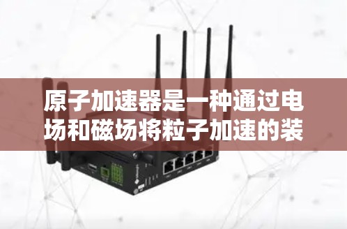 原子加速器是一种通过电场和磁场将粒子加速的装置,主要用于粒子物理研究。其工作原理主要包括以下关键因素 原子加速器是一种通过电场和磁场将粒子加速的装置,主要用于粒子物理研究。其工作原理主要包括以下关键因素