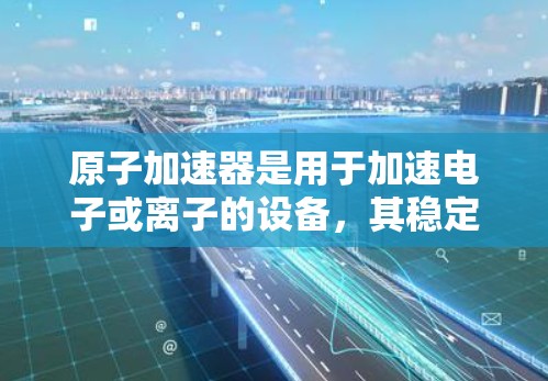 原子加速器是用于加速电子或离子的设备，其稳定连接是确保粒子轨道稳定运行的关键技术。以下是对稳定连接的详细分析