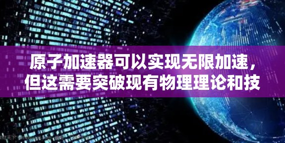 原子加速器可以实现无限加速,但这需要突破现有物理理论和技术限制。以下是对这一问题的详细分析和结论 原子加速器可以实现无限加速,但这需要突破现有物理理论和技术限制。以下是对这一问题的详细分析和结论