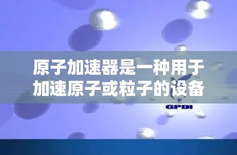 原子加速器是一种用于加速原子或粒子的设备，主要用于研究原子物理、核物理、粒子物理等领域的科学实验。它利用高速加速技术将原子或粒子从较低的能量状态加速到更高能量，从而研究其性质、行为和相互作用