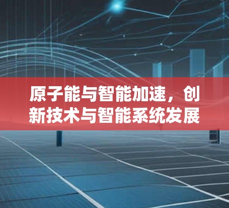 原子能与智能加速，创新技术与智能系统发展