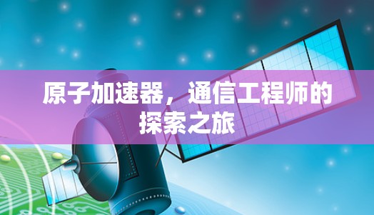 原子加速器，通信工程师的探索之旅
