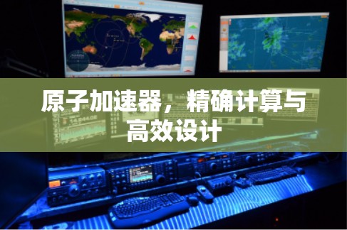 原子加速器，精确计算与高效设计