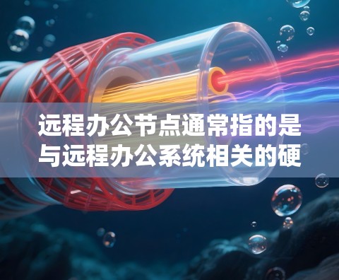 远程办公节点通常指的是与远程办公系统相关的硬件或软件组件，具体取决于应用场景。以下是一些可能指的是远程办公节点的情况