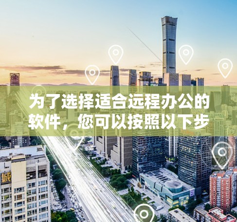 为了选择适合远程办公的软件，您可以按照以下步骤进行决策