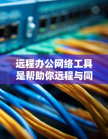 远程办公网络工具是帮助你远程与同事或客户保持联系和沟通的工具。以下是一些常见的远程办公网络工具推荐，根据你的需求和场景进行选择