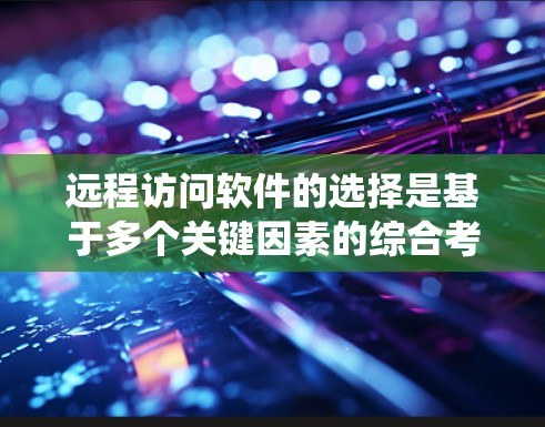 远程访问软件的选择是基于多个关键因素的综合考量，包括需求类型、性能、安全性、网络条件、兼容性和预算等。以下是对远程访问软件的系统化的推荐和建议