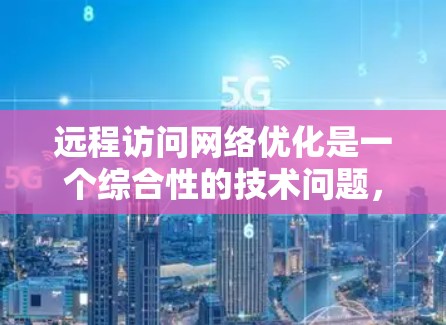 远程访问网络优化是一个综合性的技术问题，涉及多个方面以提高连接速度、增强安全性、保障数据隐私以及优化用户体验。以下是对远程访问网络优化的详细总结和建议