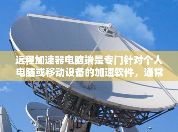 远程加速器电脑端是专门针对个人电脑或移动设备的加速软件，通常用于提升性能、减少延迟或连接多个设备时的网络延迟。以下是一些常见的远程加速器端式加速器及其功能
