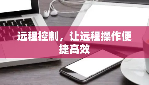 远程控制,让远程操作便捷高效 远程控制,让远程操作便捷高效