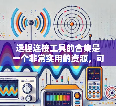远程连接工具的合集是一个非常实用的资源，可以帮助你快速完成与远程设备的连接和管理。以下是一些常见的远程连接工具合集，涵盖了杀毒、聊天、文件传输等不同的功能