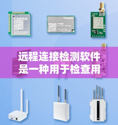远程连接检测软件是一种用于检查用户在另一端的远程连接是否正常以及是否拥有必要的权限的工具。它能够帮助管理员确认端口设置、权限管理以及文件传输情况，确保远程访问的安全性。以下是关于该工具的详细分析