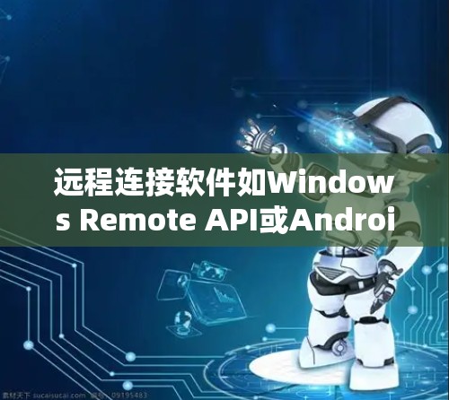 远程连接软件如Windows Remote API或Android的远程控制功能通常需要按照以下步骤进行检查和调整