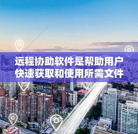远程协助软件是帮助用户快速获取和使用所需文件或工具的工具，尤其适合需要频繁下载、同步和管理文件的用户。以下是一些推荐的远程协助软件和工具，供您参考