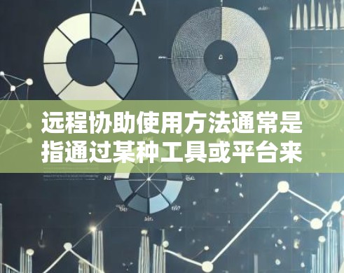 远程协助使用方法通常是指通过某种工具或平台来实现与外部用户（如客户、合作伙伴）之间的协作和沟通。以下是一些常见的远程协助方法及其适用场景