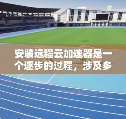 安装远程云加速器是一个逐步的过程，涉及多个步骤和可能的挑战。以下是一个详细的指南，帮助您顺利安装远程云加速器