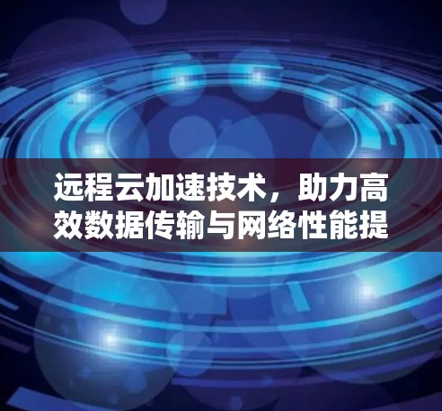 远程云加速技术，助力高效数据传输与网络性能提升