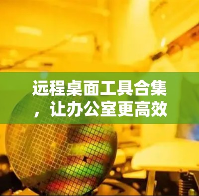 远程桌面工具合集,让办公室更高效 远程桌面工具合集,让办公室更高效