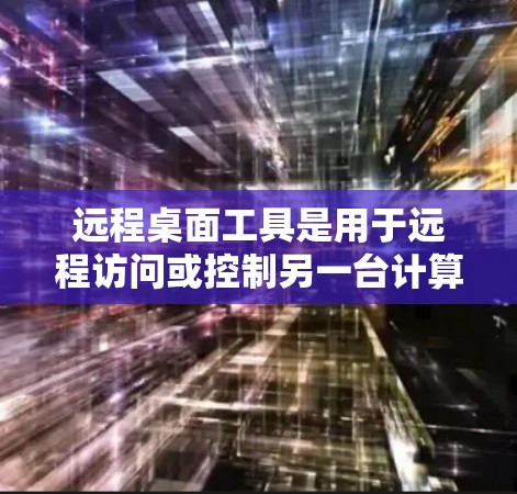 远程桌面工具是用于远程访问或控制另一台计算机的软件,常见的有以下几种 远程桌面工具是用于远程访问或控制另一台计算机的软件,常见的有以下几种