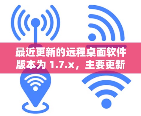 最近更新的远程桌面软件版本为 1.7.x,主要更新包括 最近更新的远程桌面软件版本为 1.7.x,主要更新包括