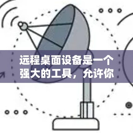 远程桌面设备是一个强大的工具，允许你通过网络与他人保持联系和协作。以下是一个系统化的指南，帮助你全面掌握远程桌面设备的使用