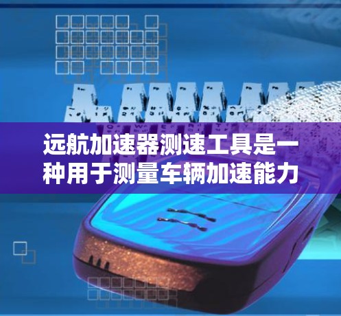 远航加速器测速工具是一种用于测量车辆加速能力的设备,通常与速度、加速度相关,常用于汽车测试和军事领域。以下是对该工具的详细分析 远航加速器测速工具是一种用于测量车辆加速能力的设备,通常与速度、加速度相关,常用于汽车测试和军事领域。以下是对该工具的详细分析