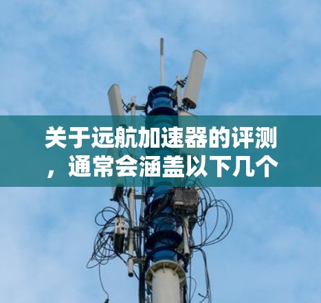 关于远航加速器的评测,通常会涵盖以下几个方面 关于远航加速器的评测,通常会涵盖以下几个方面