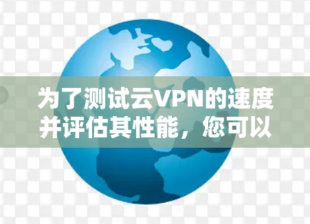 为了测试云VPN的速度并评估其性能，您可以按照以下步骤进行