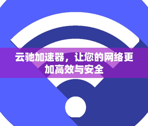 云驰加速器，让您的网络更加高效与安全