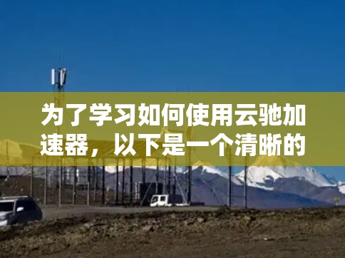 为了学习如何使用云驰加速器,以下是一个清晰的教程指南 为了学习如何使用云驰加速器,以下是一个清晰的教程指南