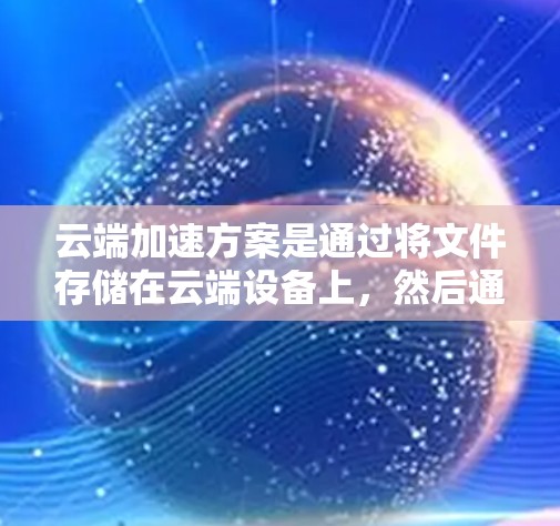 云端加速方案是通过将文件存储在云端设备上,然后通过网络快速访问,从而提升网络速度的重要方法。以下是对不同方法的详细解释 云端加速方案是通过将文件存储在云端设备上,然后通过网络快速访问,从而提升网络速度的重要方法。以下是对不同方法的详细解释