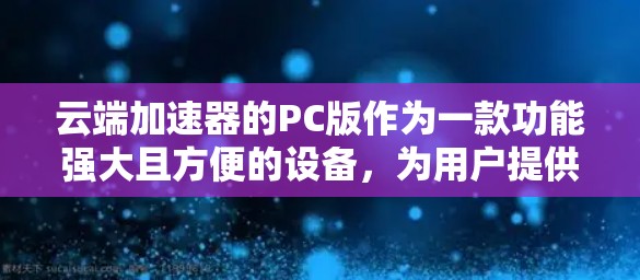 云端加速器的PC版作为一款功能强大且方便的设备，为用户提供了高效的数据传输和网络连接。以下是对PC版云端加速器的详细分析和使用建议