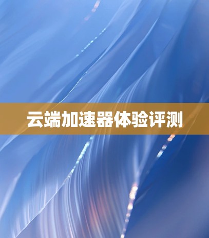 云端加速器体验评测 云端加速器体验评测