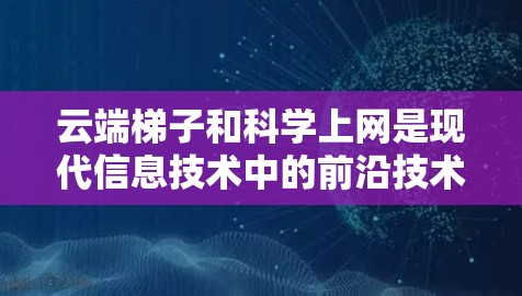 云端<strong>梯子</strong>和科学上网是现代信息技术中的前沿技术，它们在多个领域发挥着重要作用。以下是对这些技术的详细分析