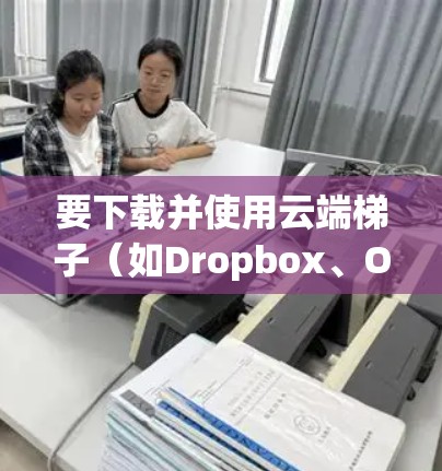 要下载并使用云端<strong>梯子</strong>（如Dropbox、OneDrive、Google Drive等）请按照以下步骤操作