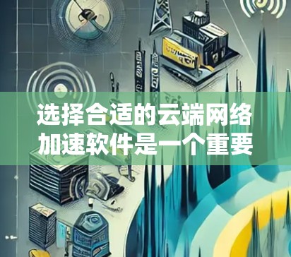 选择合适的云端网络加速软件是一个重要的步骤，以下是全面的考虑和建议