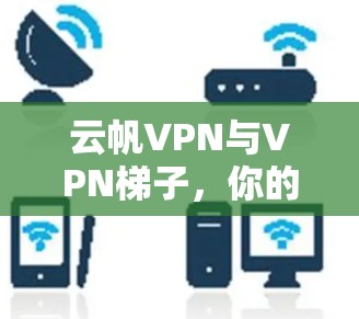云帆VPN与VPN<strong>梯子</strong>,你的VPN选择指南?