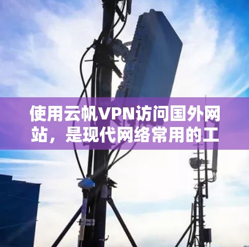 使用云帆VPN访问国外网站,是现代网络常用的工具,但需要谨慎使用,确保安全。以下是一步步的指南 使用云帆VPN访问国外网站,是现代网络常用的工具,但需要谨慎使用,确保安全。以下是一步步的指南