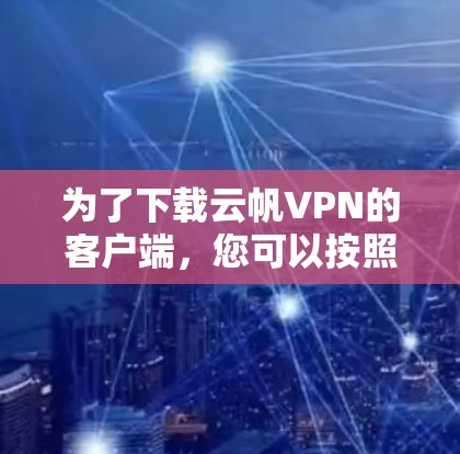 为了下载云帆VPN的客户端,您可以按照以下步骤进行