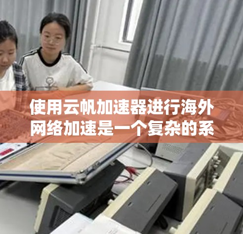 使用云帆加速器进行海外网络加速是一个复杂的系统工程,需要系统学习和逐步尝试。以下是详细的步骤指南,帮助您顺利完成加速 使用云帆加速器进行海外网络加速是一个复杂的系统工程,需要系统学习和逐步尝试。以下是详细的步骤指南,帮助您顺利完成加速