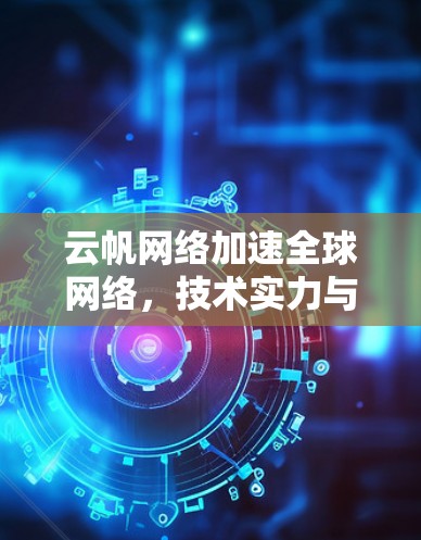 云帆网络加速全球网络,技术实力与用户价值 云帆网络加速全球网络,技术实力与用户价值