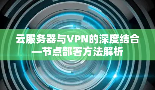 云服务器与VPN的深度结合—节点部署方法解析 云服务器与VPN的深度结合—节点部署方法解析