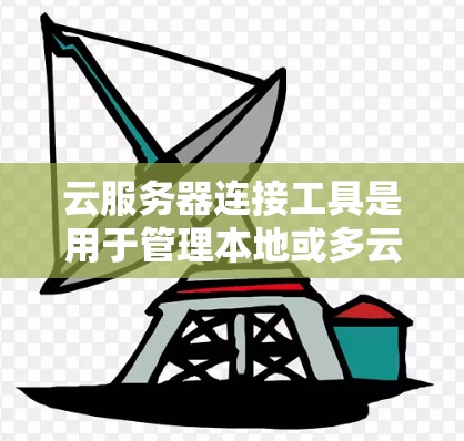 云服务器连接工具是用于管理本地或多云环境中的云服务器的软件,以下是详细的步骤和建议
