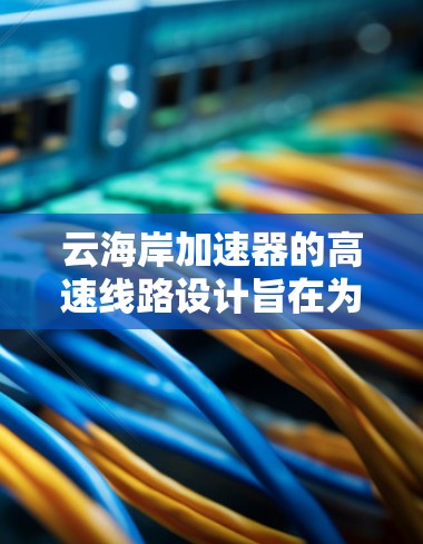 云海岸加速器的高速线路设计旨在为用户提供更快捷、更便捷的访问多网站的体验。以下是关于云海岸加速器高速线路的详细分析