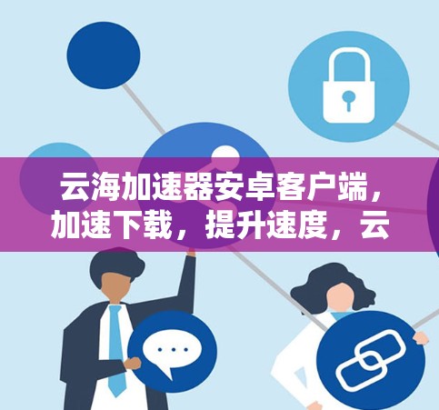 云海加速器安卓客户端,加速下载,提升速度,云海云爽,下载无忧