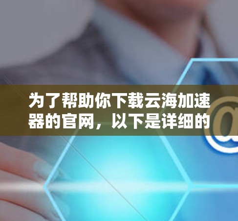 为了帮助你下载云海加速器的官网,以下是详细的步骤和注意事项