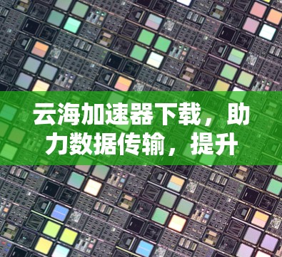 云海加速器下载，助力数据传输，提升网络速度