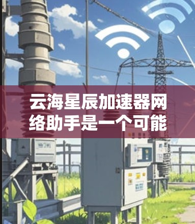 云海星辰加速器网络助手是一个可能的网络服务或工具，主要面向用户提供加速数据、处理任务或网络助手功能。以下是对该网络助手的详细分析